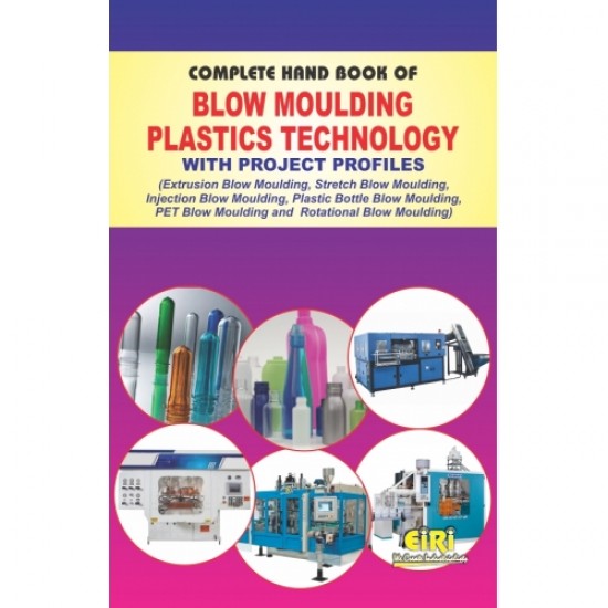 Complete Hand Book Of Blow Moulding Plastics Technology With Project Profiles (Extrusion Blow Moulding, Stretch Blow Moulding, Injection Blow Moulding, Plastic Bottles Blow Moulding,  Pet Blow Moulding And  Rotational Blow Moulding)